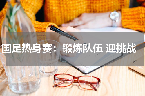 国足热身赛:锻炼队伍 迎挑战