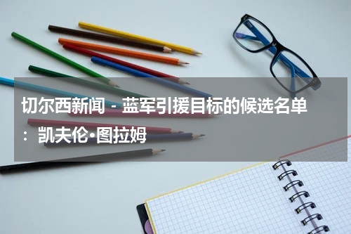 切尔西新闻 - 蓝军引援目标的候选名单:凯夫伦·图拉姆
