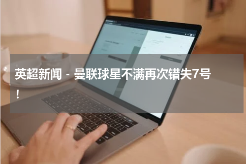 英超新闻 - 曼联球星不满再次错失7号!
